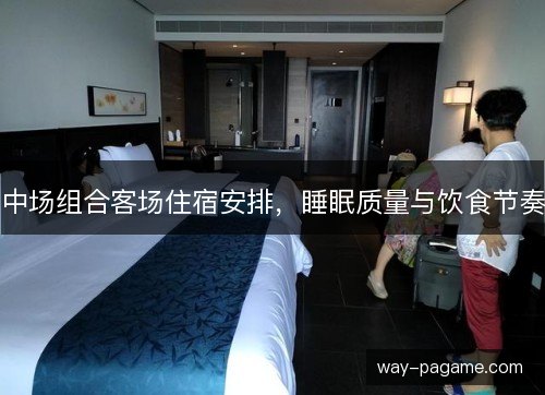 中场组合客场住宿安排,睡眠质量与饮食节奏 中场组合客场住宿安排,睡眠质量与饮食节奏