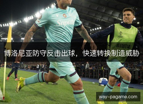 博洛尼亚防守反击出球,快速转换制造威胁 博洛尼亚防守反击出球,快速转换制造威胁