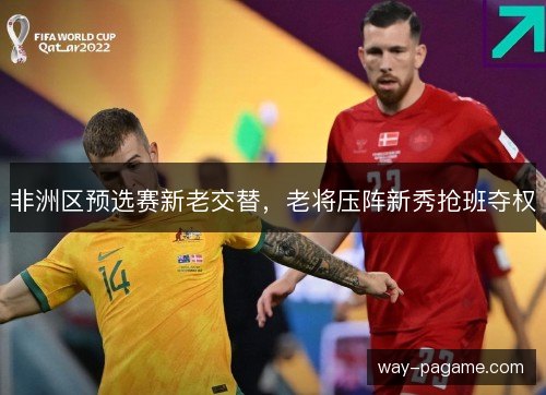 非洲区预选赛新老交替，老将压阵新秀抢班夺权